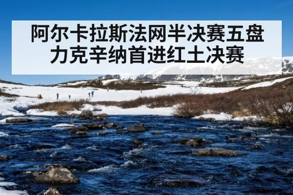 阿尔卡拉斯法网半决赛五盘力克辛纳首进红土决赛