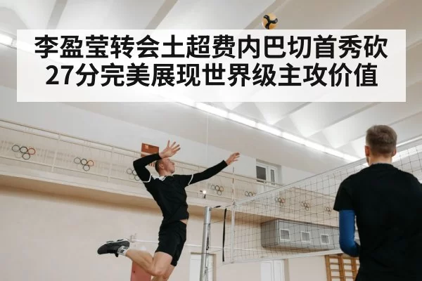 李盈莹转会土超费内巴切首秀砍27分完美展现世界级主攻价值