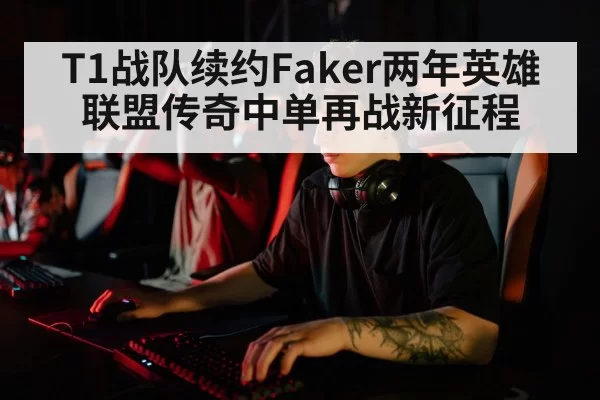 T1战队续约Faker两年英雄联盟传奇中单再战新征程