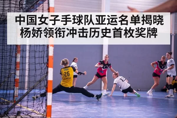 中国女子手球队亚运名单揭晓 杨娇领衔冲击历史首枚奖牌
