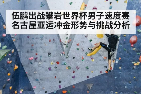 伍鹏出战攀岩世界杯男子速度赛 名古屋亚运冲金形势与挑战分析
