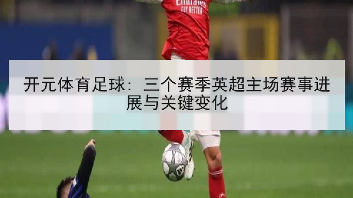 开元体育足球: 三个赛季英超主场赛事进展与关键变化