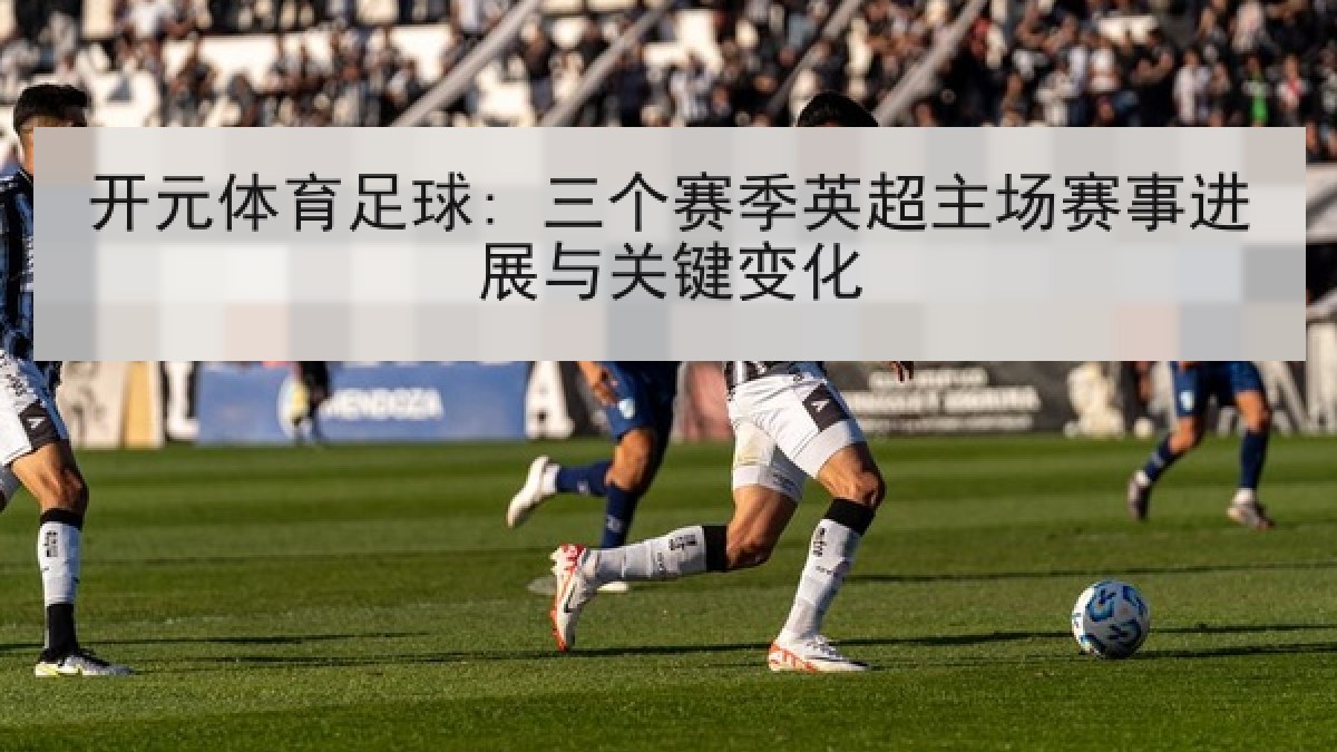 开元体育足球: 三个赛季英超主场赛事进展与关键变化