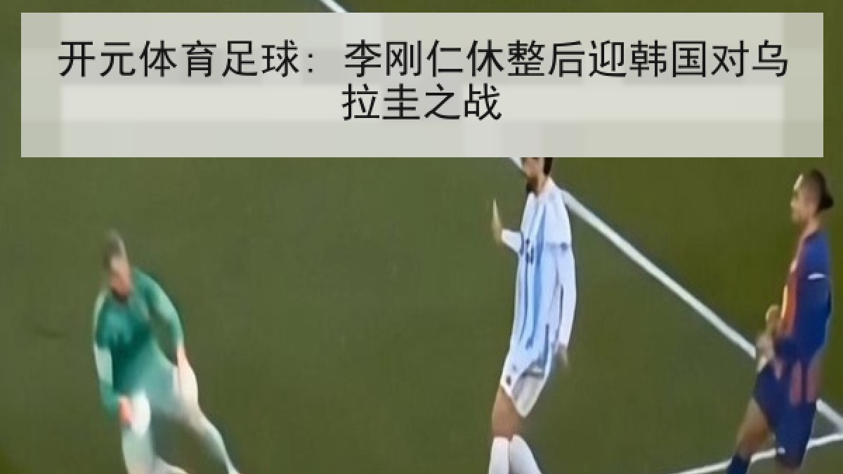 开元体育足球: 李刚仁休整后迎韩国对乌拉圭之战